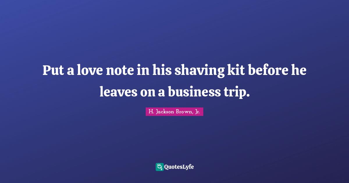 H. Jackson Brown, Jr. Quotes: Put a love note in his shaving kit before he leaves on a business trip.