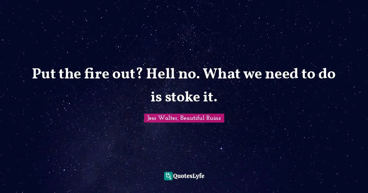 Jess Walter Quotes: "Put the fire out? Hell no. What we need to do is stoke it."