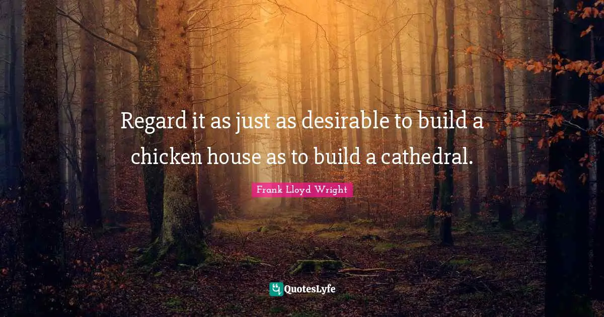 Regard it as just as desirable to build a chicken house as to build a cathedral.