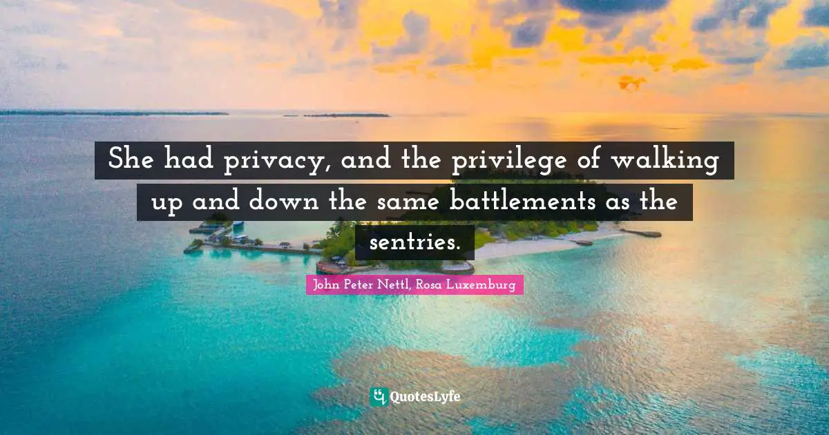 Rosa Luxemburg Quotes: "She had privacy, and the privilege of walking up and down the same battlements as the sentries."