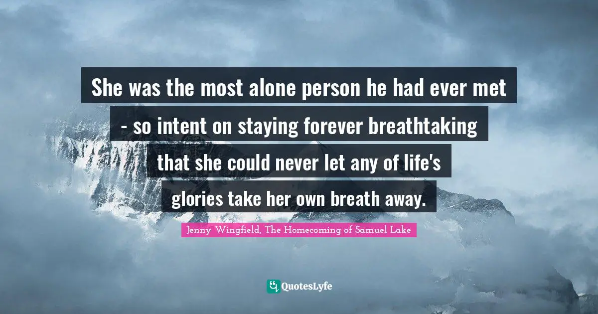 She was the most alone person he had ever met - so intent on staying forever breathtaking that she could never let any of life's glories take her own breath away.