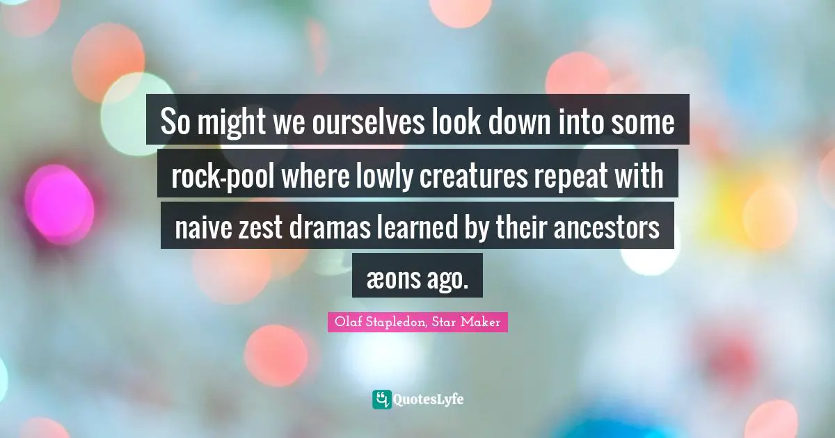 Olaf Stapledon Quotes: "So might we ourselves look down into some rock-pool where lowly creatures repeat with naive zest dramas learned by their ancestors æons ago."