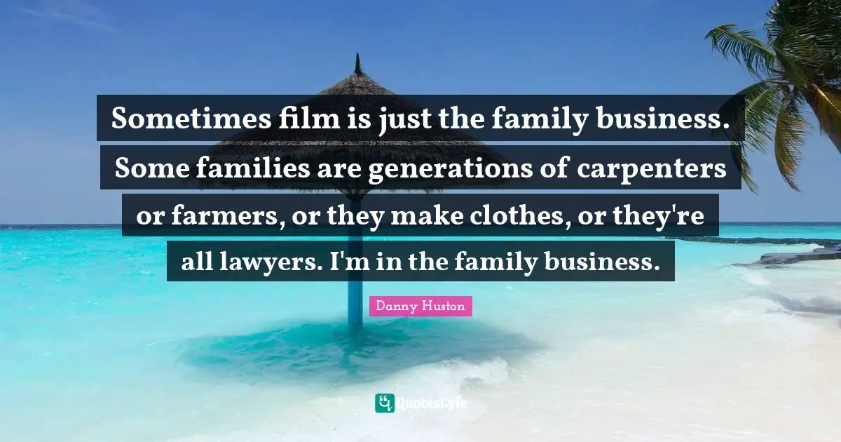 Sometimes film is just the family business. Some families are generations of carpenters or farmers, or they make clothes, or they're all lawyers. I'm in the family business.