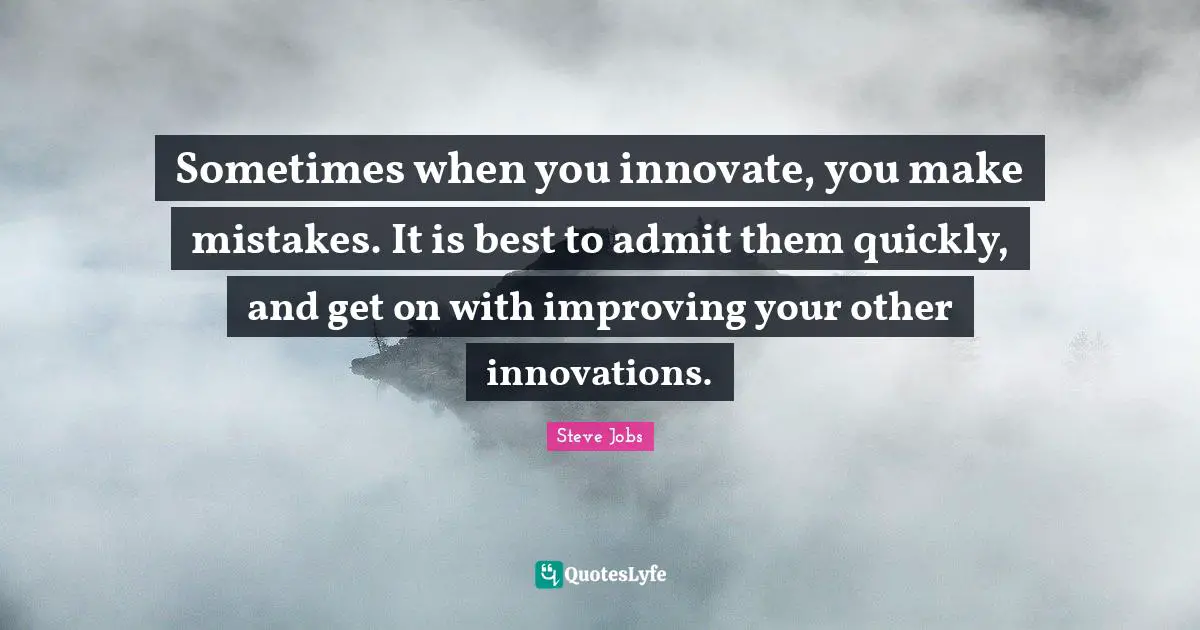 Steve Jobs Quotes: "Sometimes when you innovate, you make mistakes. It is best to admit them quickly, and get on with improving your other innovations."