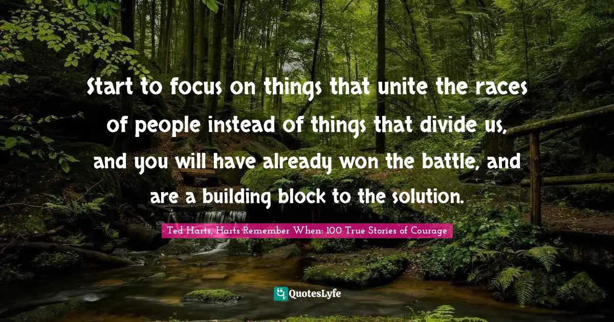 Start to focus on things that unite the races of people instead of things that divide us, and you will have already won the battle, and are a building block to the solution.