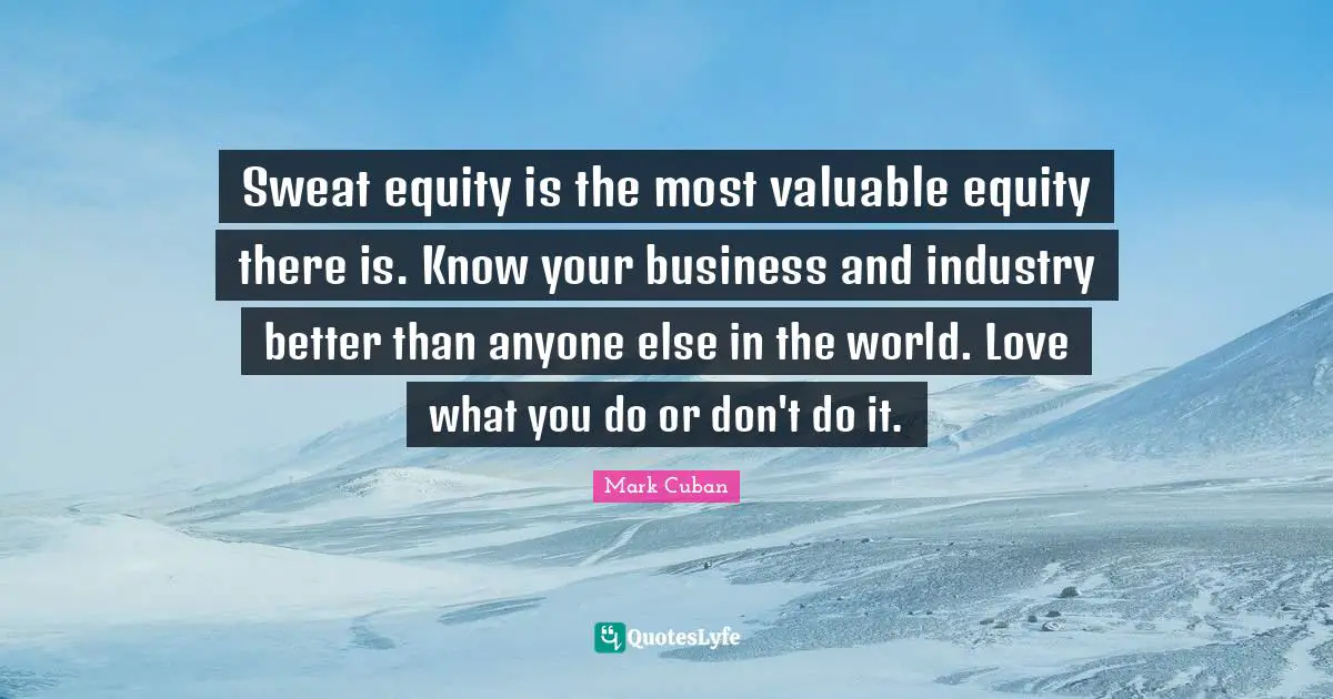 Mark Cuban Quotes: "Sweat equity is the most valuable equity there is. Know your business and industry better than anyone else in the world. Love what you do or don't do it."