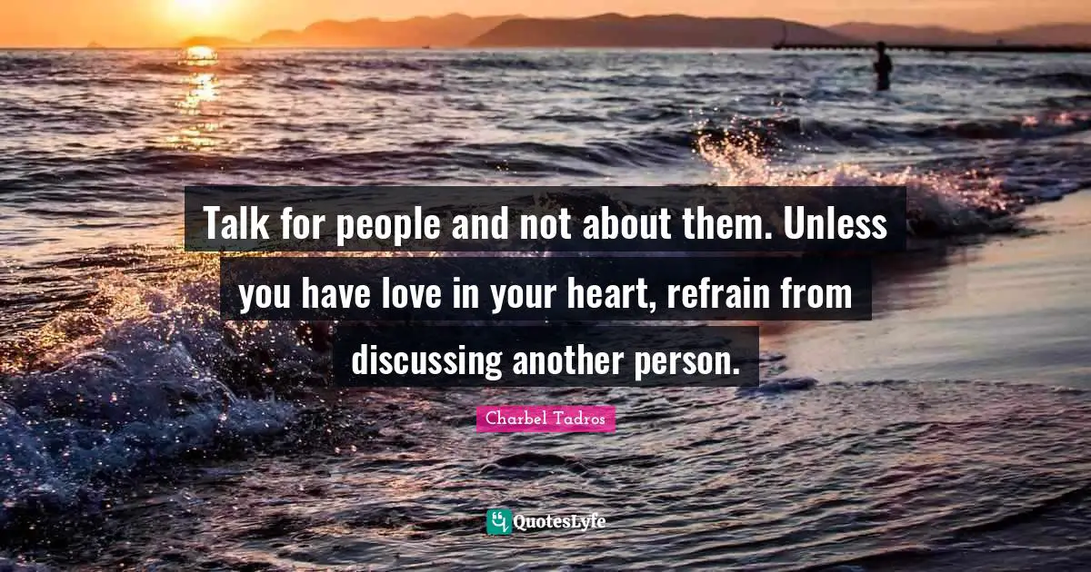 Charbel Tadros Quotes: "Talk for people and not about them. Unless you have love in your heart, refrain from discussing another person."