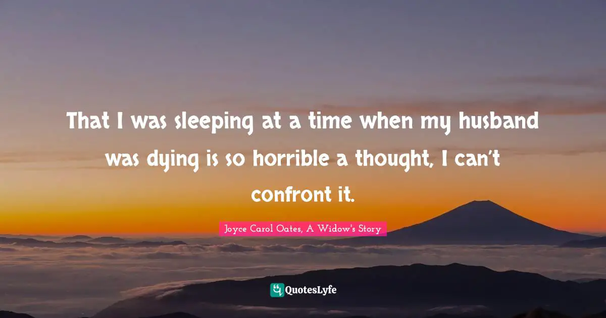 That I was sleeping at a time when my husband was dying is so horrible a thought, I can’t confront it.