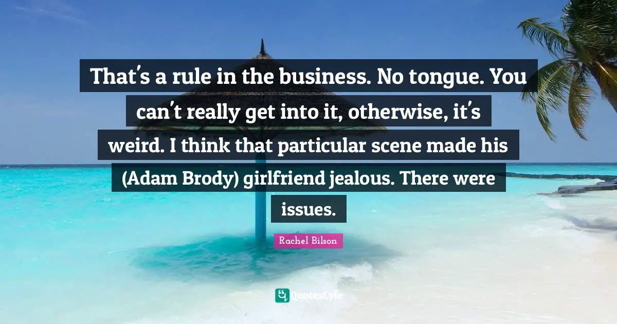 That's a rule in the business. No tongue. You can't really get into it, otherwise, it's weird. I think that particular scene made his (Adam Brody) girlfriend jealous. There were issues.