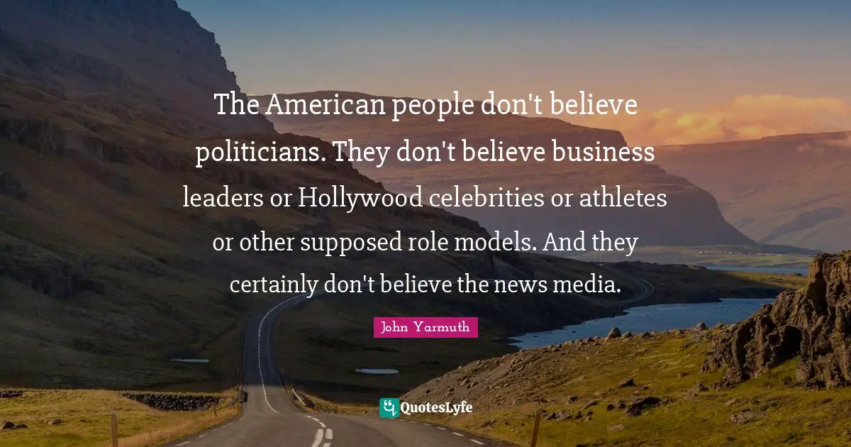 The American people don't believe politicians. They don't believe business leaders or Hollywood celebrities or athletes or other supposed role models. And they certainly don't believe the news media.