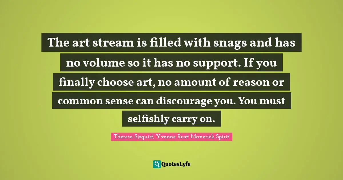 The art stream is filled with snags and has no volume so it has no support. If you finally choose art, no amount of reason or common sense can discourage you. You must selfishly carry on.