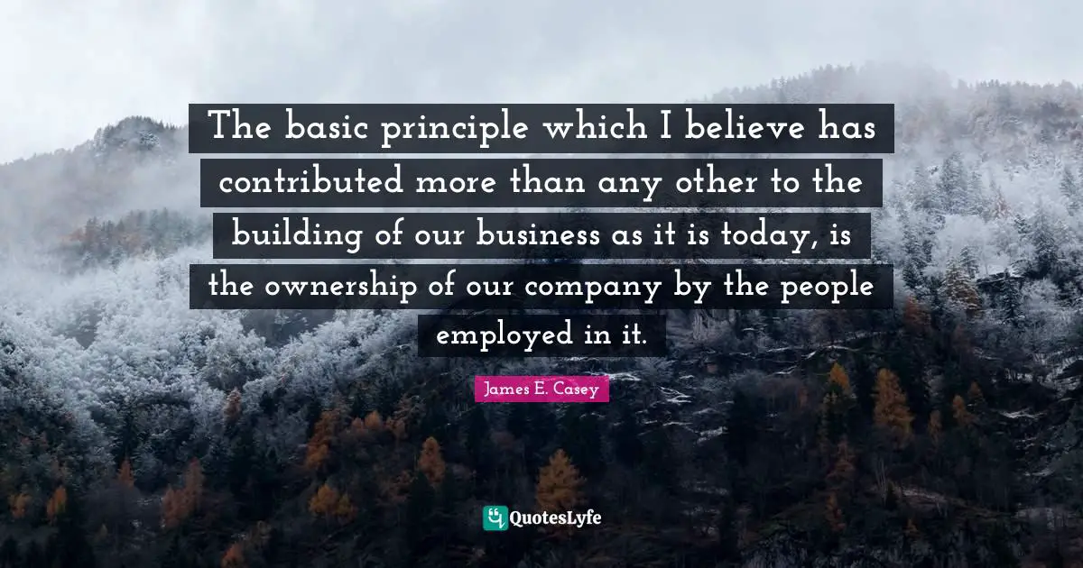 The basic principle which I believe has contributed more than any other to the building of our business as it is today, is the ownership of our company by the people employed in it.