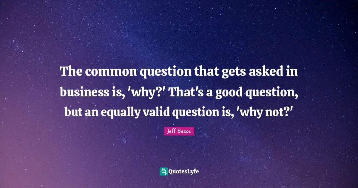 The common question that gets asked in business is, 'why?' That's a good question, but an equally valid question is, 'why not?'