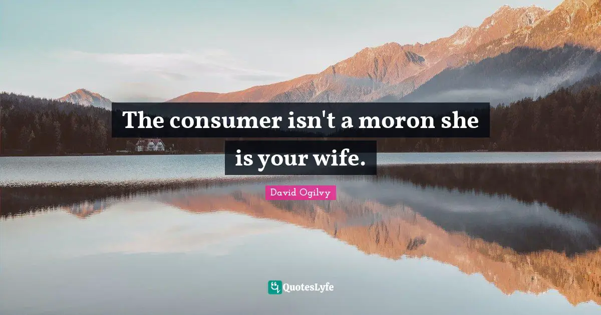 The consumer isn't a moron she is your wife.