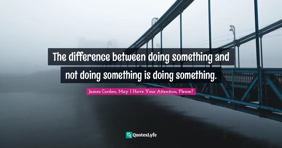 The difference between doing something and not doing something is doing something.
