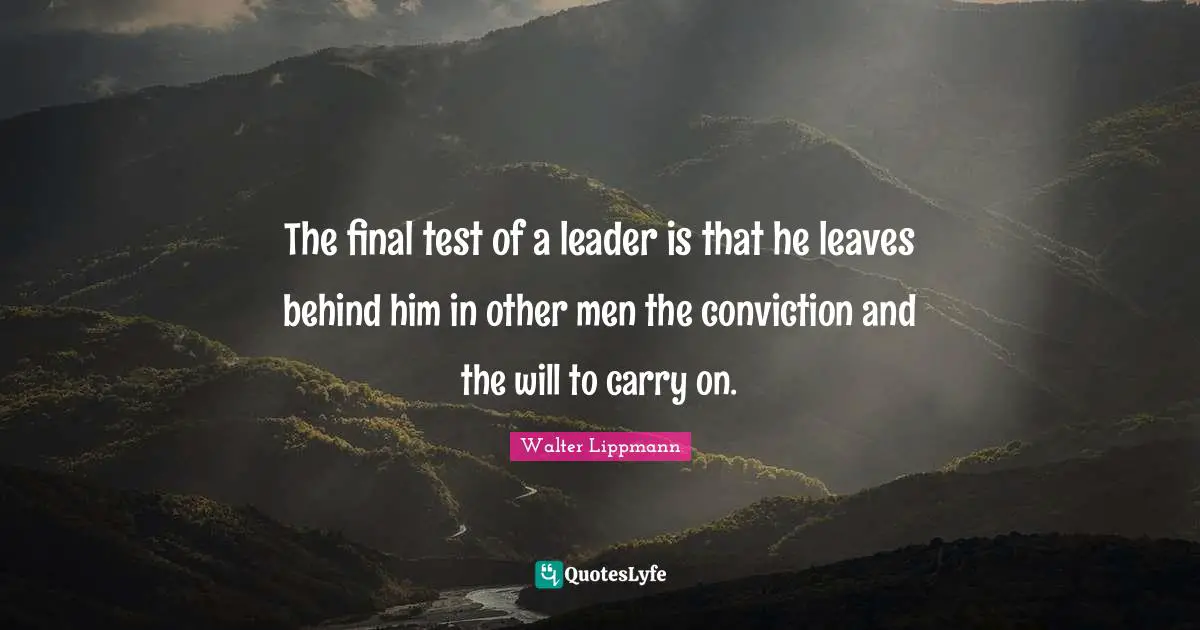Walter Lippmann Quotes: "The final test of a leader is that he leaves behind him in other men the conviction and the will to carry on."