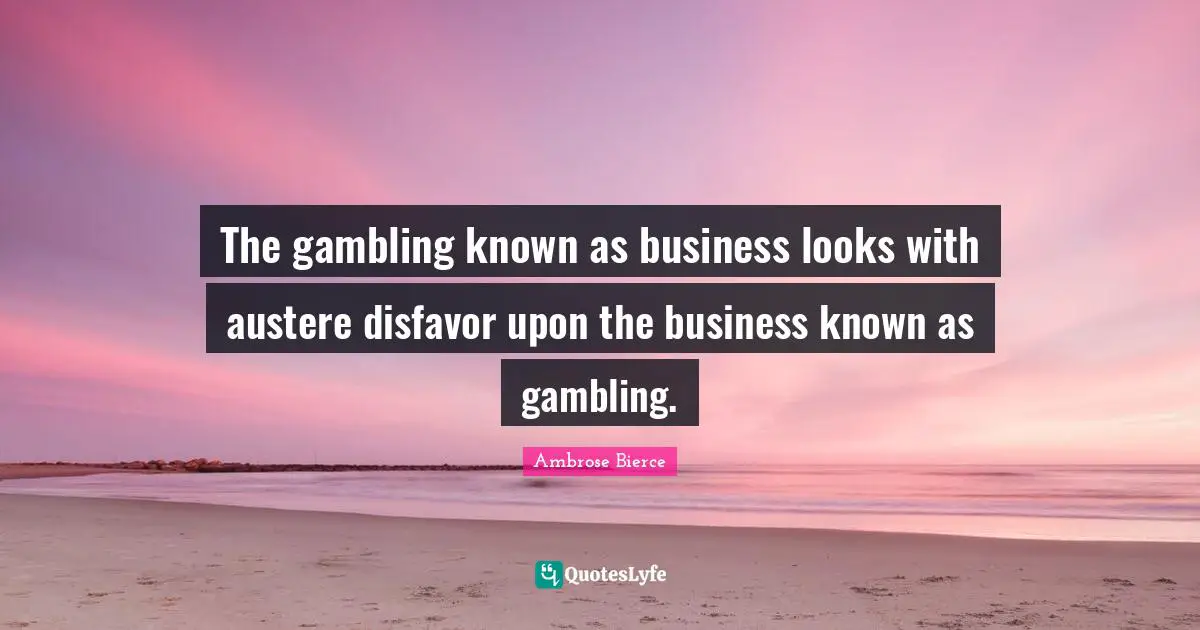 The gambling known as business looks with austere disfavor upon the business known as gambling.