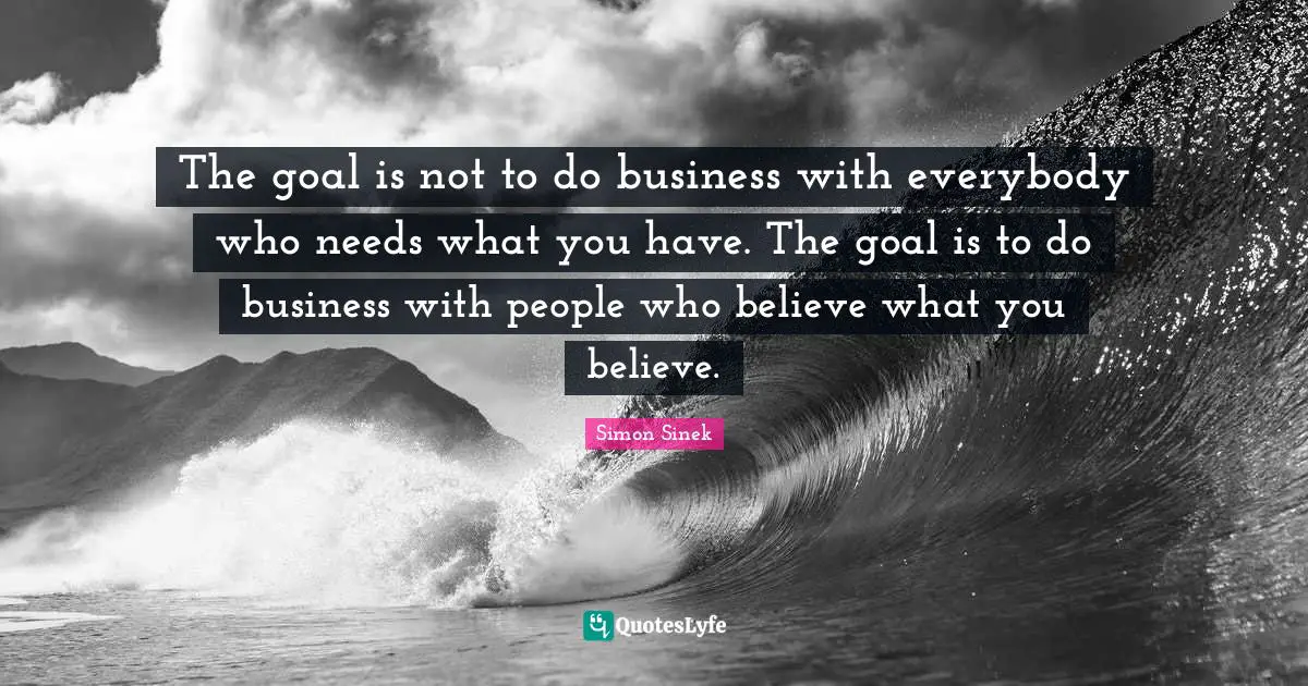 The goal is not to do business with everybody who needs what you have. The goal is to do business with people who believe what you believe.