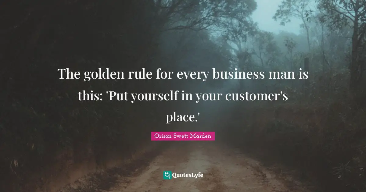 Orison Swett Marden Quotes: "The golden rule for every business man is this: 'Put yourself in your customer's place.'"