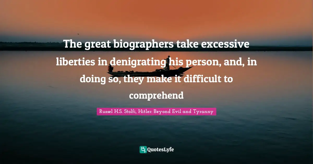 Russel H.S. Stolfi, Hitler: Beyond Evil And Tyranny Quotes: "The great biographers take excessive liberties in denigrating his person, and, in doing so, they make it difficult to comprehend"