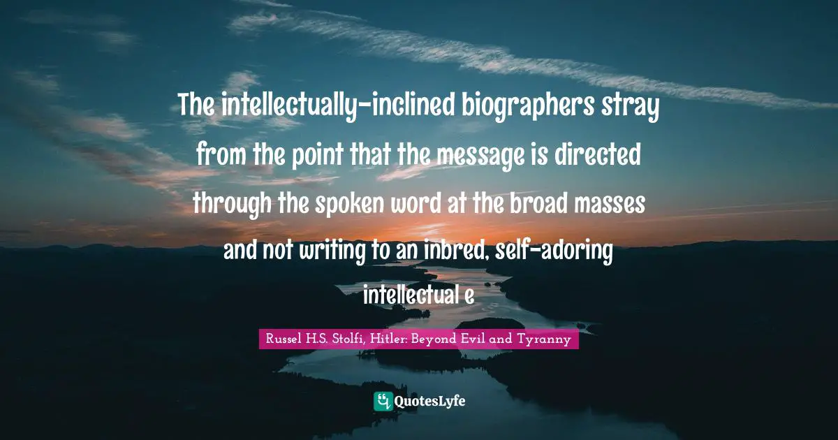 The intellectually-inclined biographers stray from the point that the message is directed through the spoken word at the broad masses and not writing to an inbred, self-adoring intellectual e