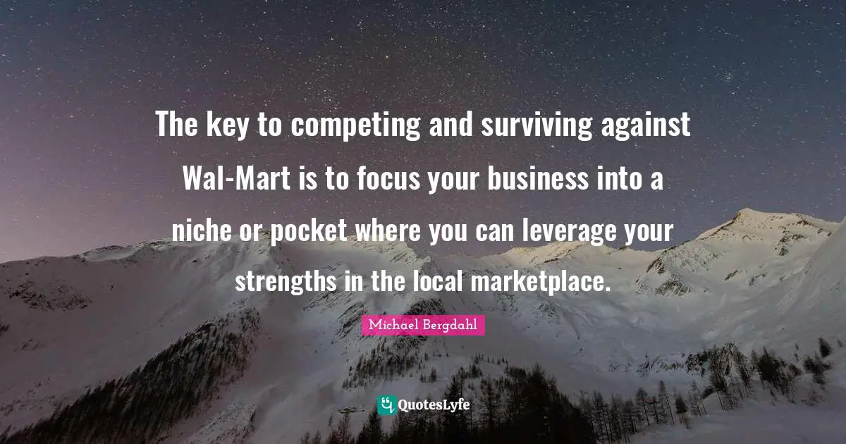 The key to competing and surviving against Wal-Mart is to focus your business into a niche or pocket where you can leverage your strengths in the local marketplace.