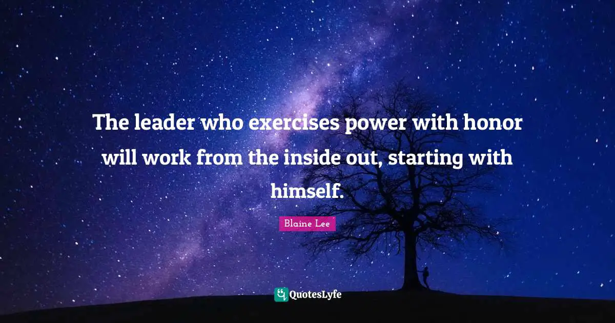 The leader who exercises power with honor will work from the inside out, starting with himself.