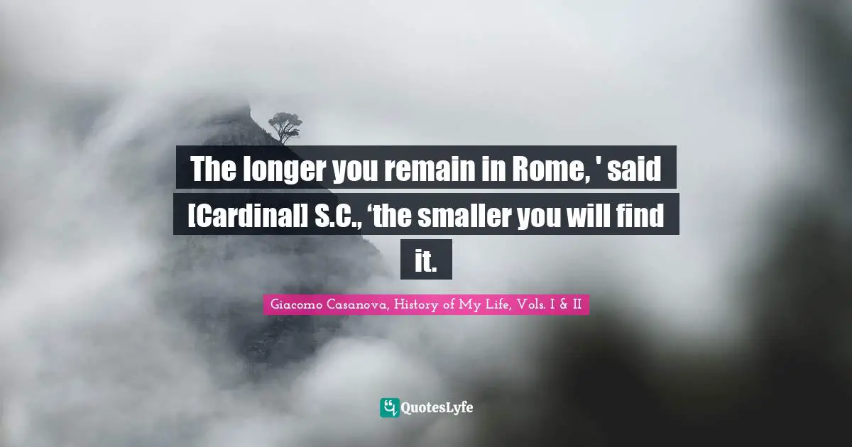 The longer you remain in Rome, ' said [Cardinal] S.C., ‘the smaller you will find it.