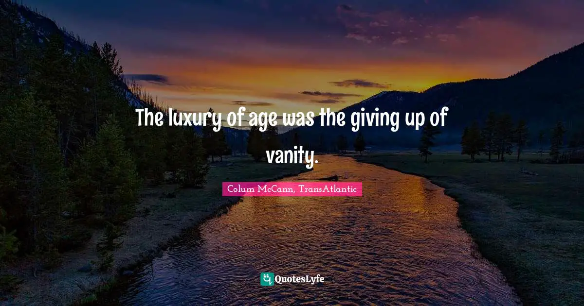 The luxury of age was the giving up of vanity.