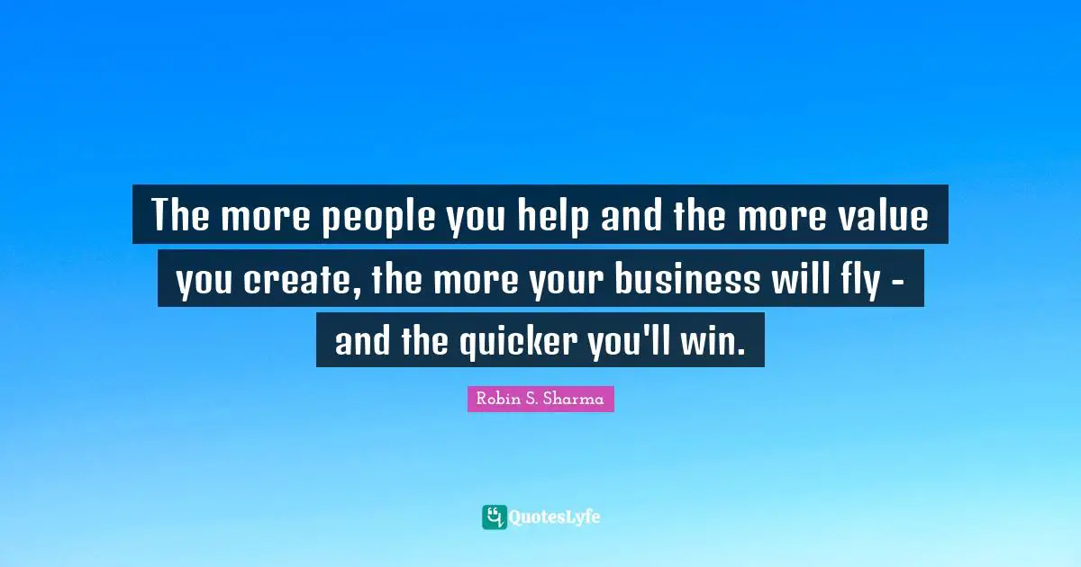The more people you help and the more value you create, the more your business will fly - and the quicker you'll win.