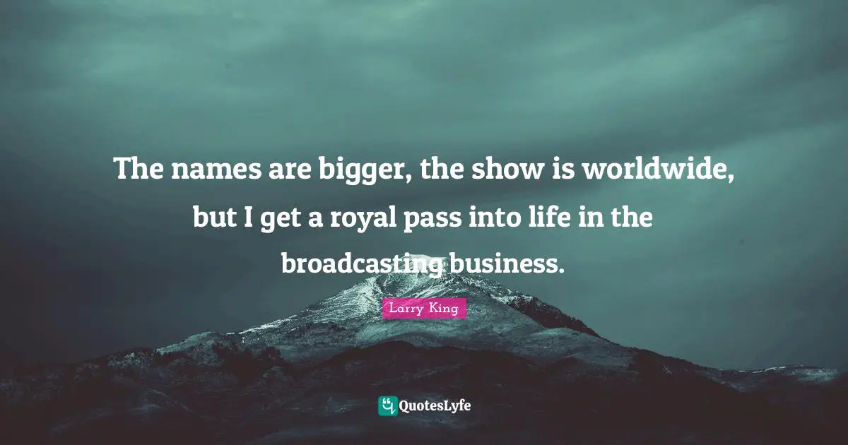 The names are bigger, the show is worldwide, but I get a royal pass into life in the broadcasting business.