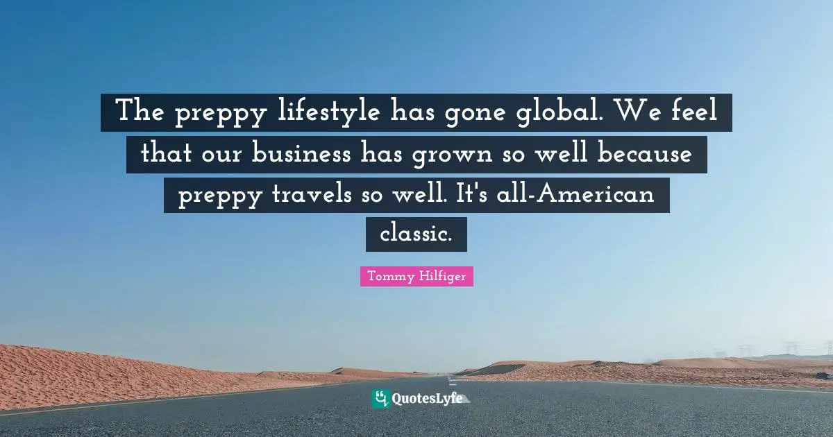 The preppy lifestyle has gone global. We feel that our business has grown so well because preppy travels so well. It's all-American classic.