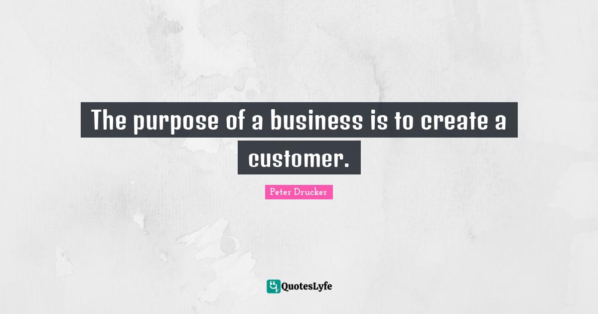 Create Quotes: "The purpose of a business is to create a customer."
