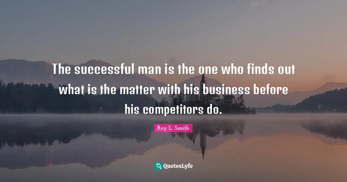 The successful man is the one who finds out what is the matter with his business before his competitors do.