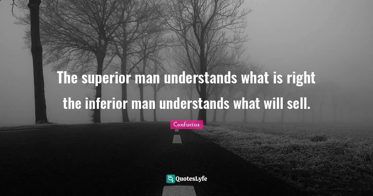 The superior man understands what is right the inferior man understands what will sell.