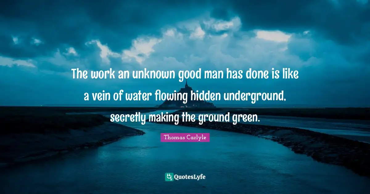 The work an unknown good man has done is like a vein of water flowing hidden underground, secretly making the ground green.