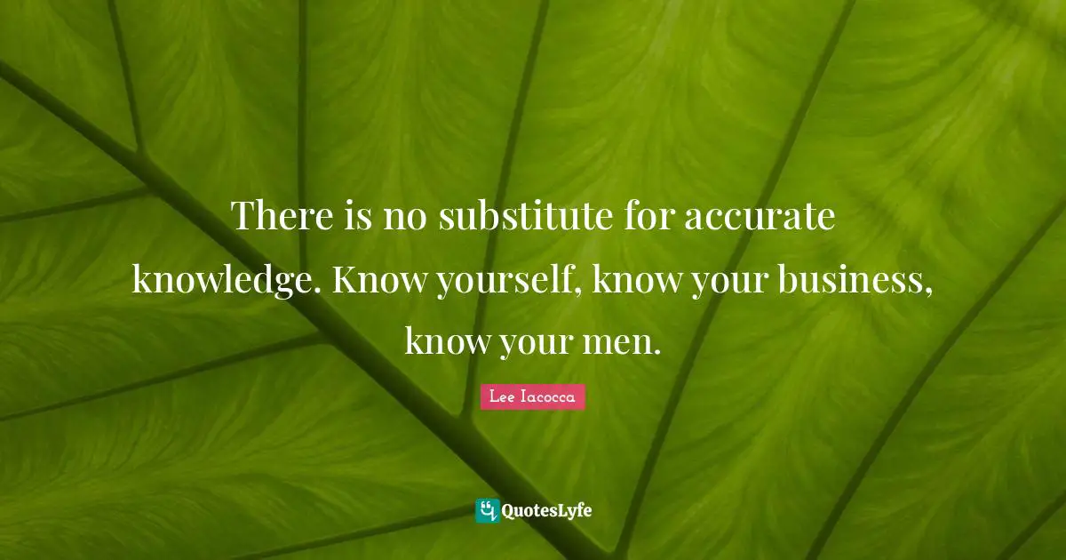 There is no substitute for accurate knowledge. Know yourself, know your business, know your men.