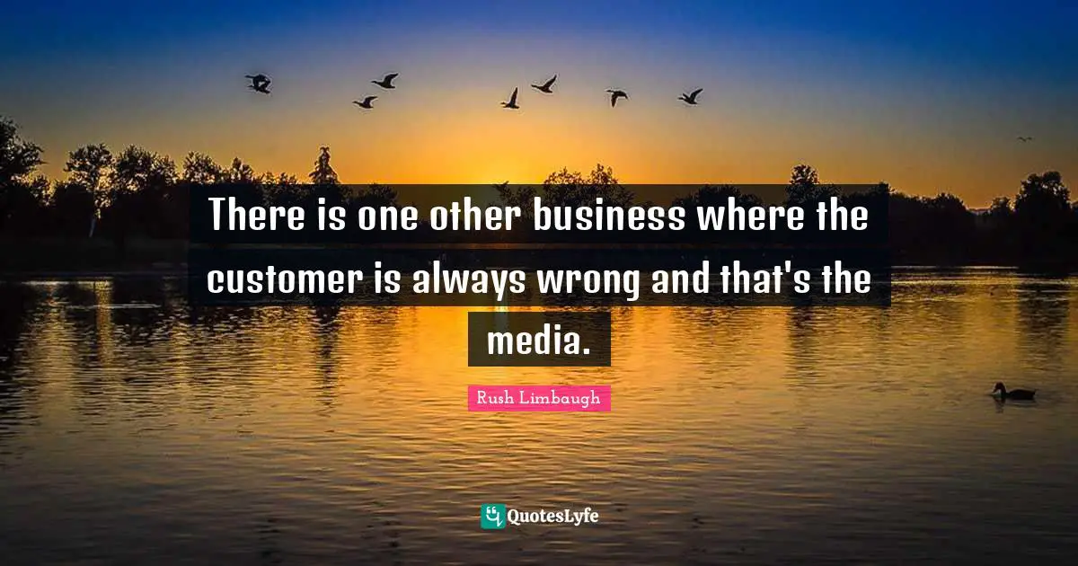 There is one other business where the customer is always wrong and that's the media.