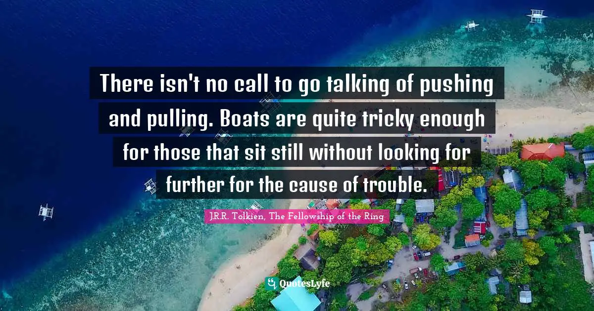 There isn't no call to go talking of pushing and pulling. Boats are quite tricky enough for those that sit still without looking for further for the cause of trouble.