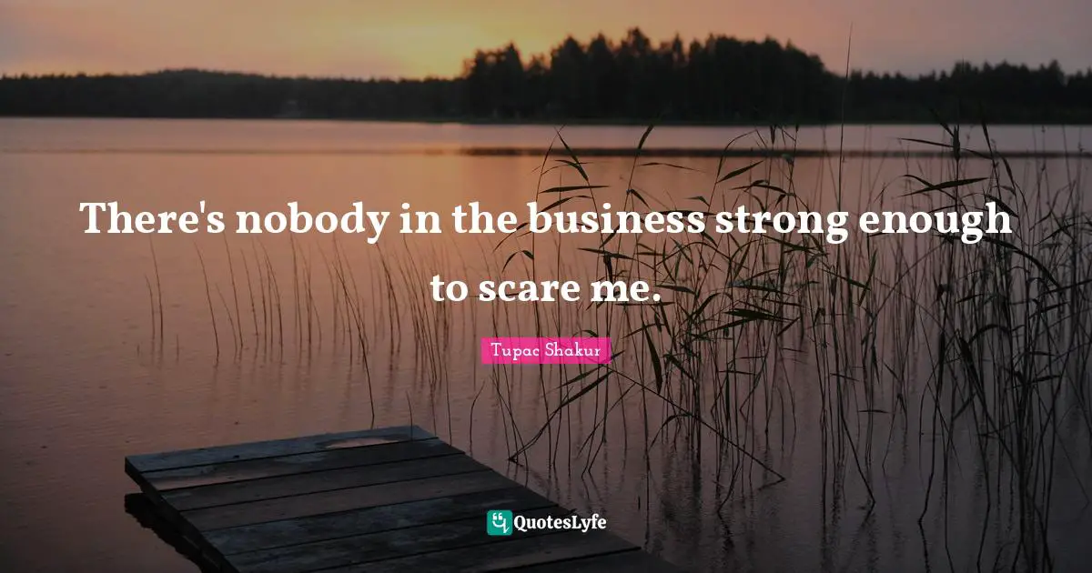 There's nobody in the business strong enough to scare me.
