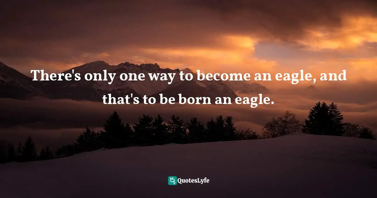 There's only one way to become an eagle, and that's to be born an eagle.