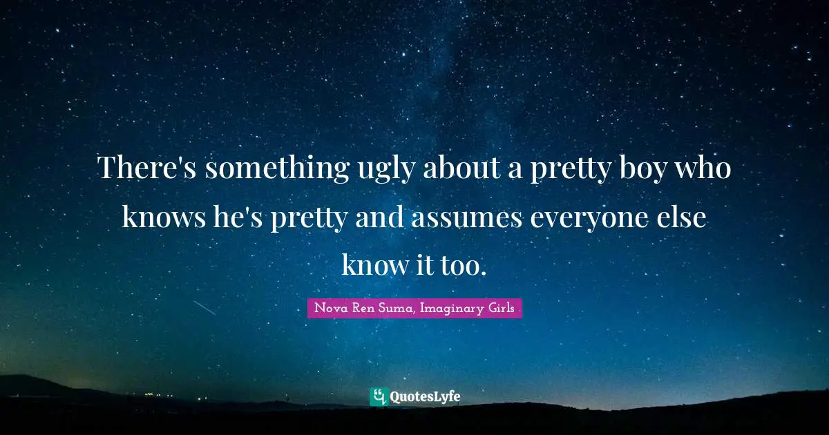 There's something ugly about a pretty boy who knows he's pretty and assumes everyone else know it too.