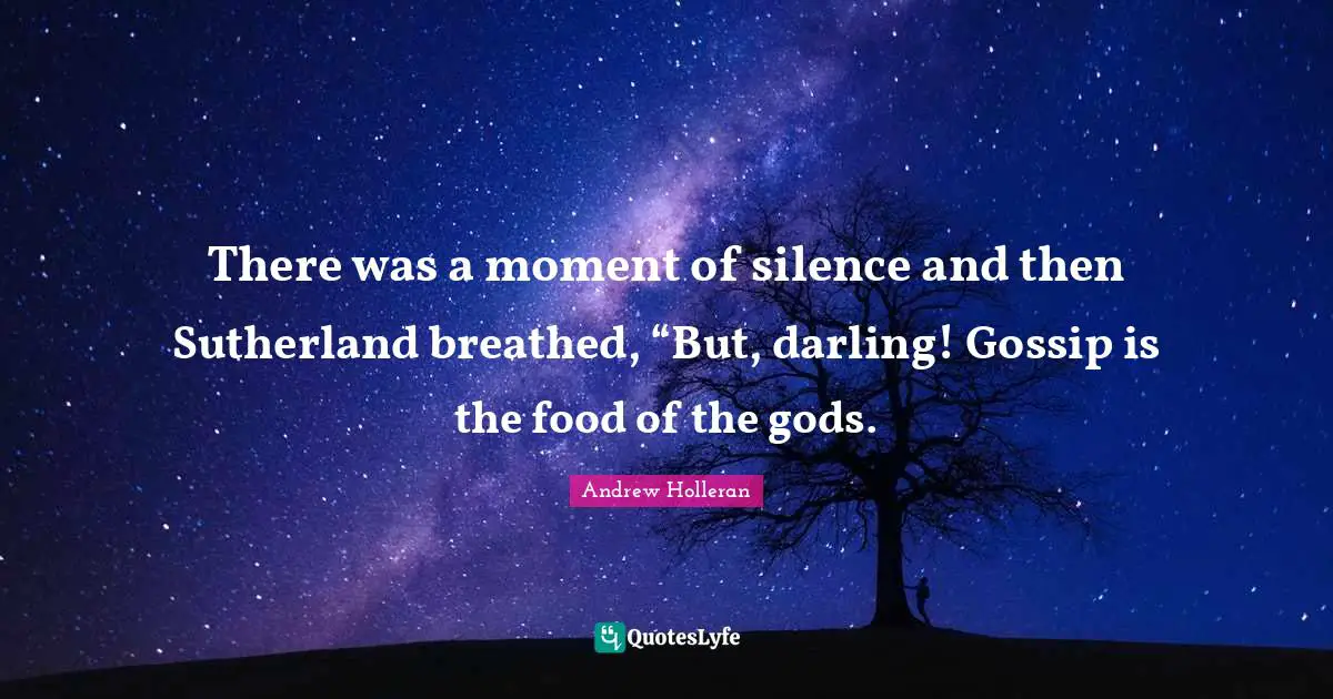 There was a moment of silence and then Sutherland breathed, “But, darling! Gossip is the food of the gods.