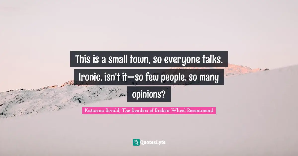 This is a small town, so everyone talks. Ironic, isn't it—so few people, so many opinions?