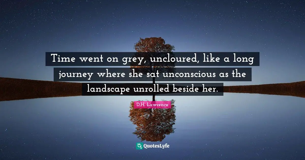 Time went on grey, uncloured, like a long journey where she sat unconscious as the landscape unrolled beside her.