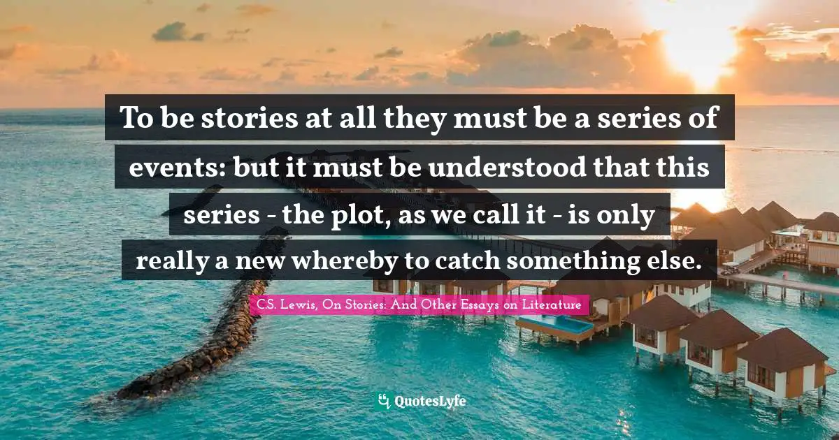 To be stories at all they must be a series of events: but it must be understood that this series - the plot, as we call it - is only really a new whereby to catch something else.