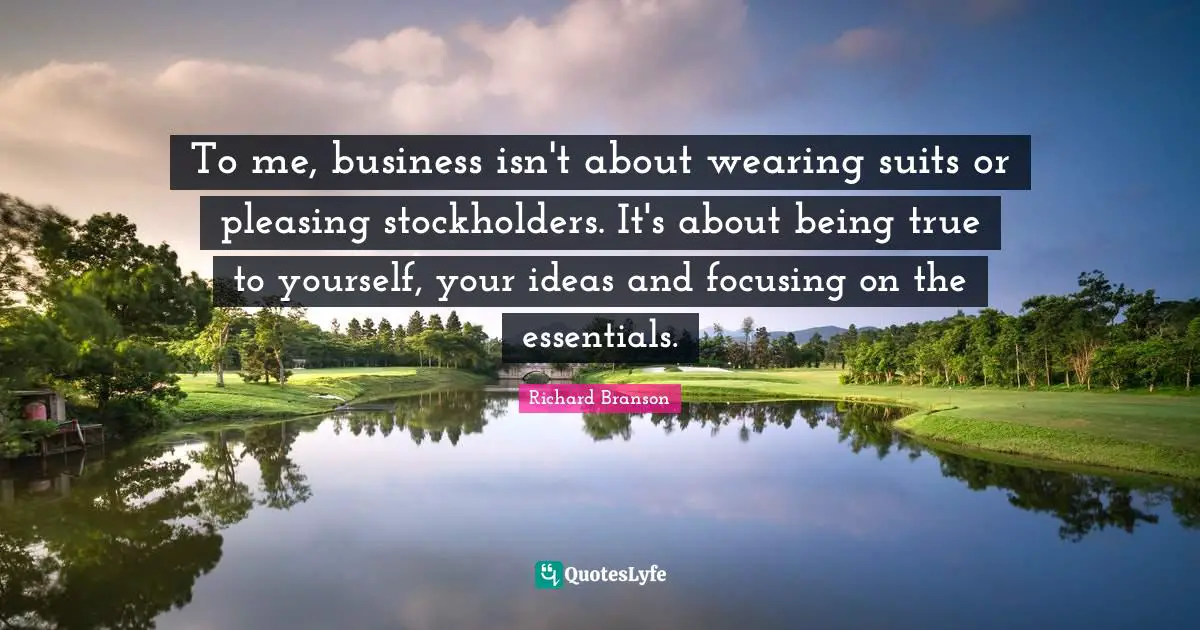 To me, business isn't about wearing suits or pleasing stockholders. It's about being true to yourself, your ideas and focusing on the essentials.