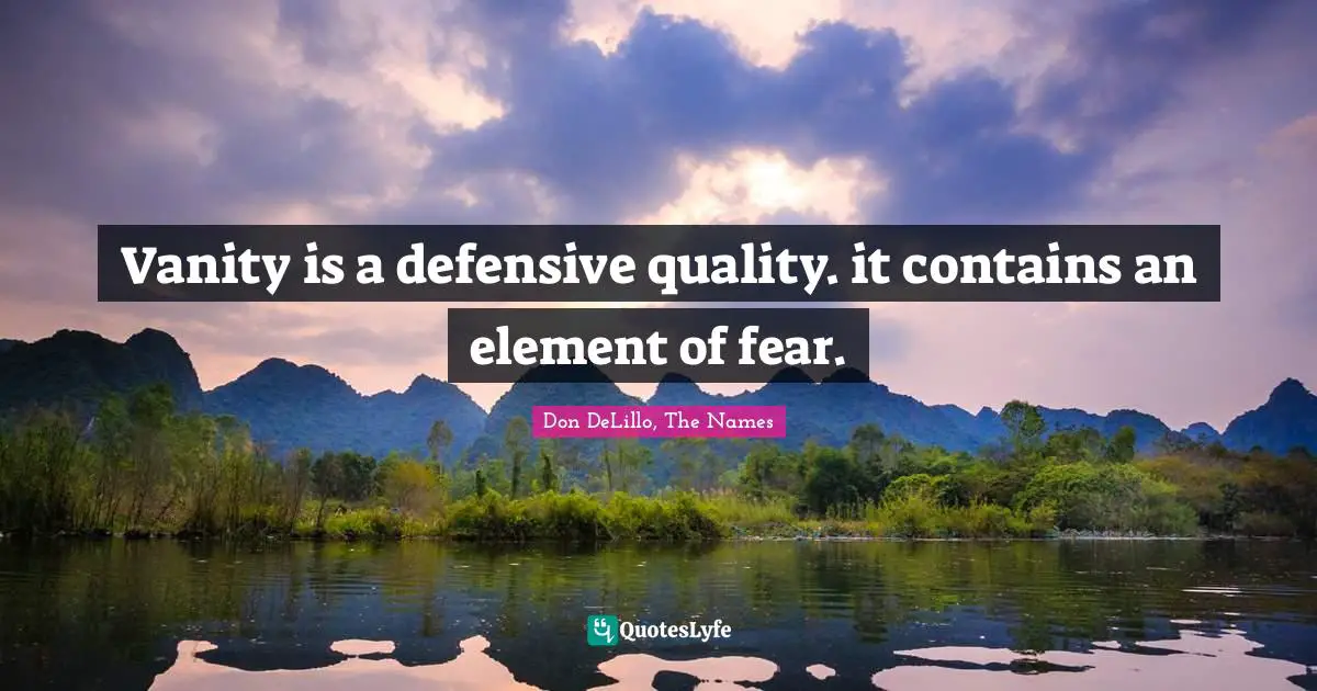 Vanity is a defensive quality. it contains an element of fear.