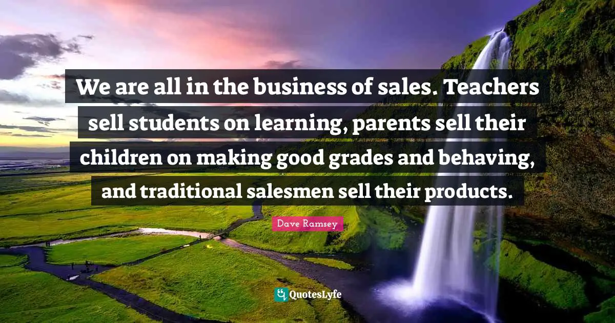 We are all in the business of sales. Teachers sell students on learning, parents sell their children on making good grades and behaving, and traditional salesmen sell their products.