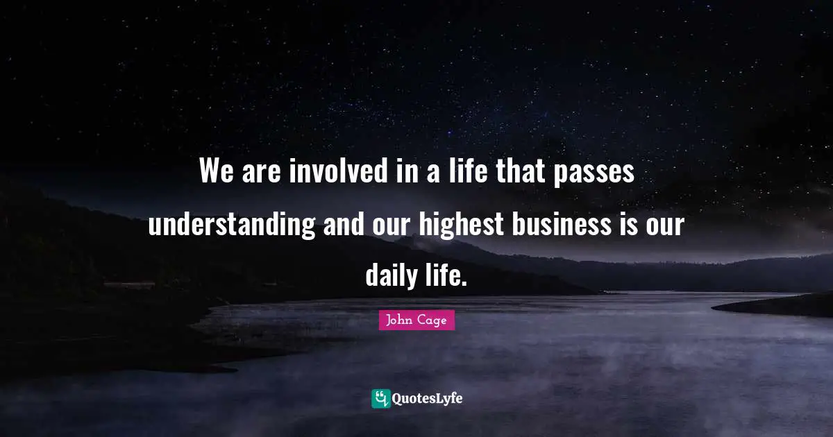 We are involved in a life that passes understanding and our highest business is our daily life.